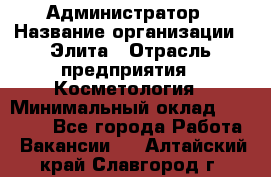 Администратор › Название организации ­ Элита › Отрасль предприятия ­ Косметология › Минимальный оклад ­ 20 000 - Все города Работа » Вакансии   . Алтайский край,Славгород г.